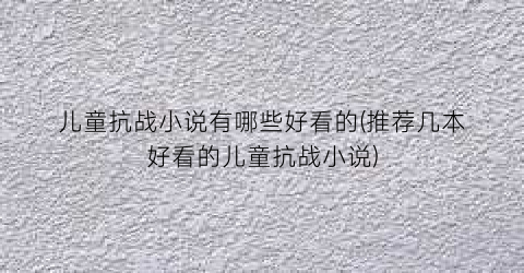 儿童抗战小说有哪些好看的(推荐几本好看的儿童抗战小说)