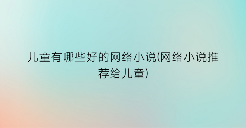 儿童有哪些好的网络小说(网络小说推荐给儿童)