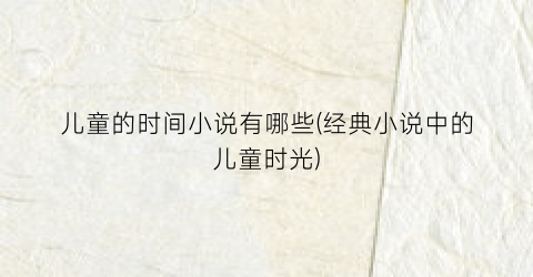 儿童的时间小说有哪些(经典小说中的儿童时光)