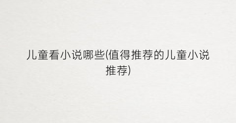 儿童看小说哪些(值得推荐的儿童小说推荐)