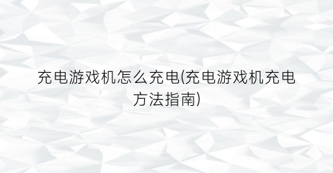 充电游戏机怎么充电(充电游戏机充电方法指南)