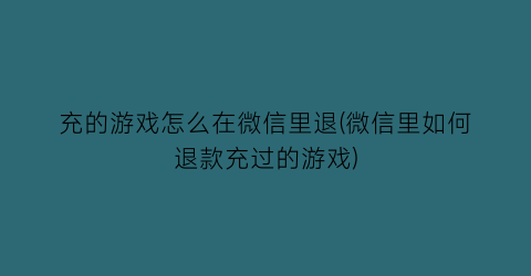 充的游戏怎么在微信里退(微信里如何退款充过的游戏)