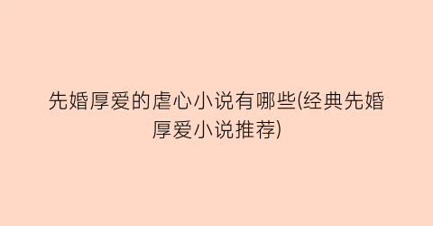 先婚厚爱的虐心小说有哪些(经典先婚厚爱小说推荐)