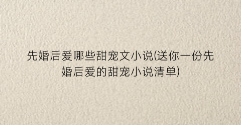 先婚后爱哪些甜宠文小说(送你一份先婚后爱的甜宠小说清单)