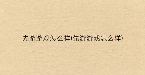 先游游戏怎么样(先游游戏怎么样)