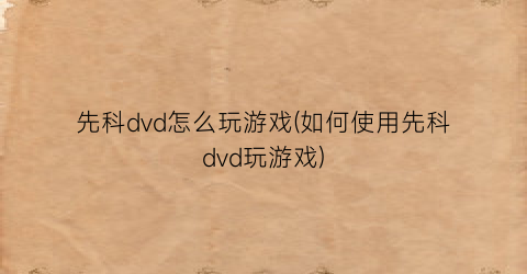 先科dvd怎么玩游戏(如何使用先科dvd玩游戏)