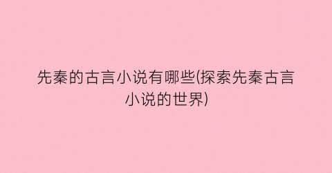 先秦的古言小说有哪些(探索先秦古言小说的世界)
