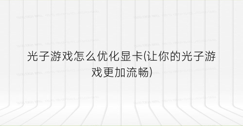 “光子游戏怎么优化显卡(让你的光子游戏更加流畅)