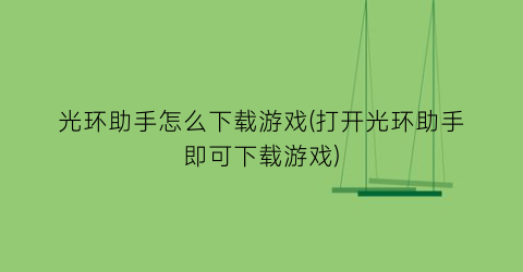 “光环助手怎么下载游戏(打开光环助手即可下载游戏)