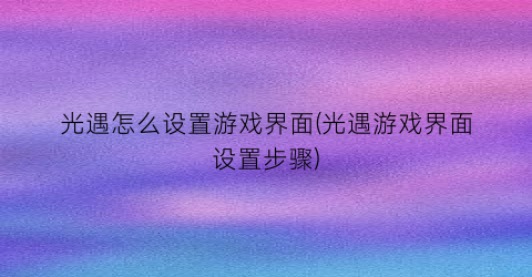 “光遇怎么设置游戏界面(光遇游戏界面设置步骤)