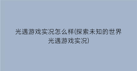 “光遇游戏实况怎么样(探索未知的世界光遇游戏实况)