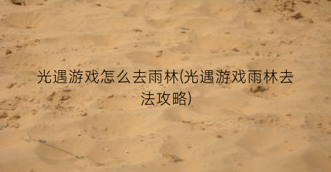 光遇游戏怎么去雨林(光遇游戏雨林去法攻略)