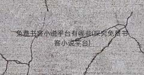 免费书客小说平台有哪些(探究免费书客小说平台)