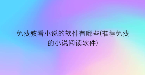 免费教看小说的软件有哪些(推荐免费的小说阅读软件)