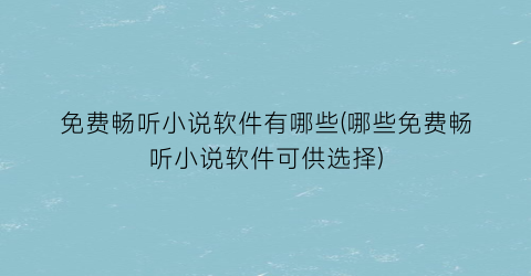 免费畅听小说软件有哪些(哪些免费畅听小说软件可供选择)