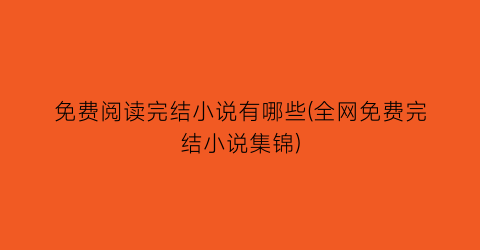 免费阅读完结小说有哪些(全网免费完结小说集锦)