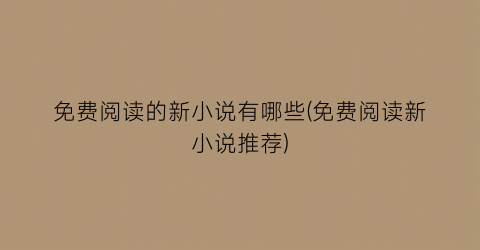 免费阅读的新小说有哪些(免费阅读新小说推荐)