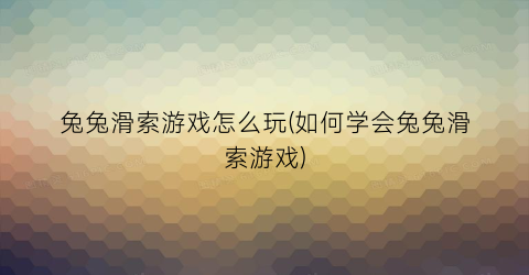 兔兔滑索游戏怎么玩(如何学会兔兔滑索游戏)