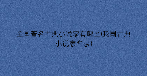 全国著名古典小说家有哪些(我国古典小说家名录)