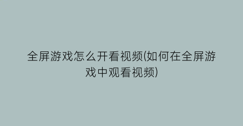 “全屏游戏怎么开看视频(如何在全屏游戏中观看视频)