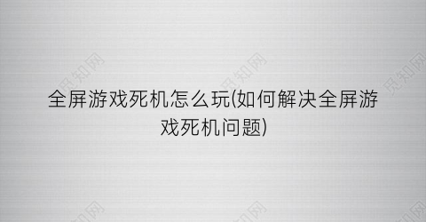 “全屏游戏死机怎么玩(如何解决全屏游戏死机问题)