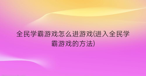 全民学霸游戏怎么进游戏(进入全民学霸游戏的方法)