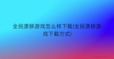 “全民漂移游戏怎么样下载(全民漂移游戏下载方式)