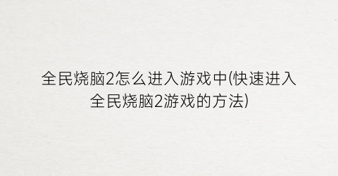 “全民烧脑2怎么进入游戏中(快速进入全民烧脑2游戏的方法)