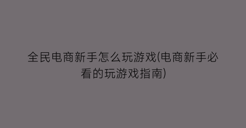 “全民电商新手怎么玩游戏(电商新手必看的玩游戏指南)