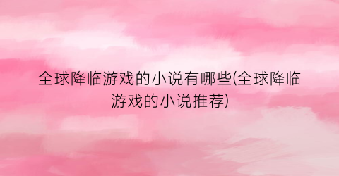 全球降临游戏的小说有哪些(全球降临游戏的小说推荐)