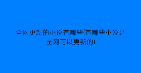全网更新的小说有哪些(有哪些小说是全网可以更新的)