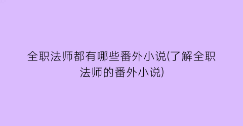 全职法师都有哪些番外小说(了解全职法师的番外小说)