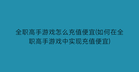 全职高手游戏怎么充值便宜(如何在全职高手游戏中实现充值便宜)