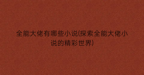 全能大佬有哪些小说(探索全能大佬小说的精彩世界)