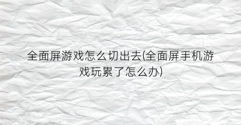 “全面屏游戏怎么切出去(全面屏手机游戏玩累了怎么办)