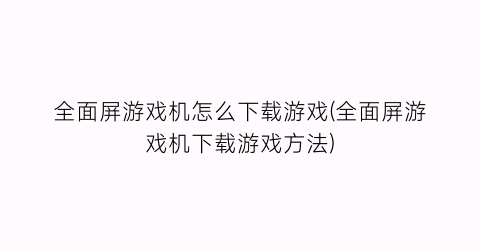 全面屏游戏机怎么下载游戏(全面屏游戏机下载游戏方法)