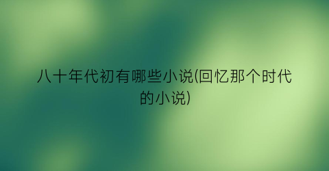 八十年代初有哪些小说(回忆那个时代的小说)