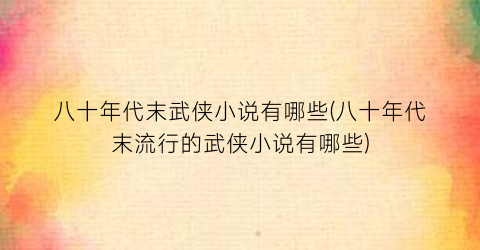 八十年代末武侠小说有哪些(八十年代末流行的武侠小说有哪些)