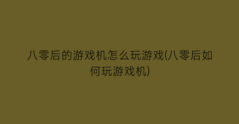 八零后的游戏机怎么玩游戏(八零后如何玩游戏机)