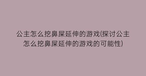 公主怎么挖鼻屎延伸的游戏(探讨公主怎么挖鼻屎延伸的游戏的可能性)