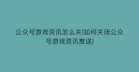 “公众号游戏资讯怎么关(如何关闭公众号游戏资讯推送)