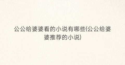 公公给婆婆看的小说有哪些(公公给婆婆推荐的小说)