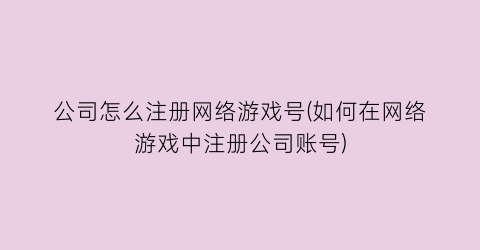 “公司怎么注册网络游戏号(如何在网络游戏中注册公司账号)