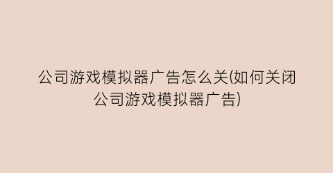 公司游戏模拟器广告怎么关(如何关闭公司游戏模拟器广告)