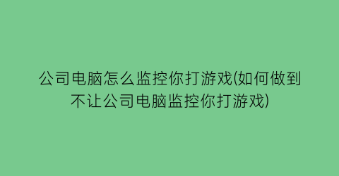 “公司电脑怎么监控你打游戏(如何做到不让公司电脑监控你打游戏)