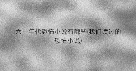 六十年代恐怖小说有哪些(我们读过的恐怖小说)