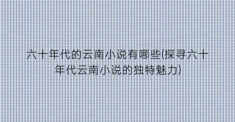 六十年代的云南小说有哪些(探寻六十年代云南小说的独特魅力)