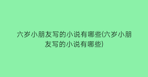 六岁小朋友写的小说有哪些(六岁小朋友写的小说有哪些)