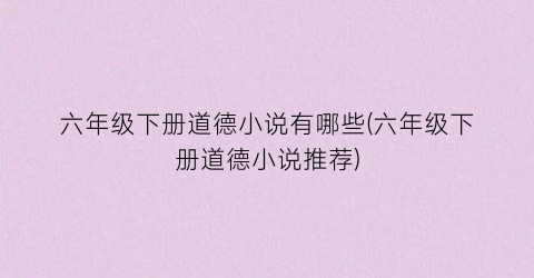 六年级下册道德小说有哪些(六年级下册道德小说推荐)