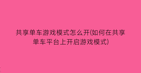 共享单车游戏模式怎么开(如何在共享单车平台上开启游戏模式)